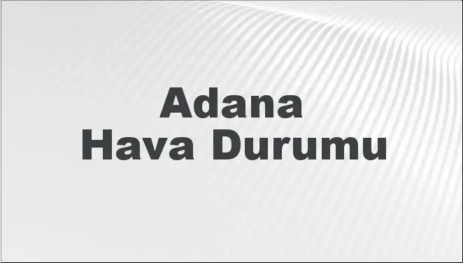 Adana Hava Durumu: Bugün, Yarın ve 5 Günlük Tahminler Neler?